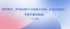 新政解读|跨境电商9710退税全攻略:从存 新政解读|跨境电商9710退税全攻略:从存
